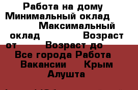 Работа на дому › Минимальный оклад ­ 15 000 › Максимальный оклад ­ 45 000 › Возраст от ­ 18 › Возраст до ­ 50 - Все города Работа » Вакансии   . Крым,Алушта